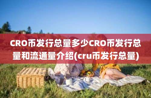 CRO币发行总量多少CRO币发行总量和流通量介绍(cru币发行总量)