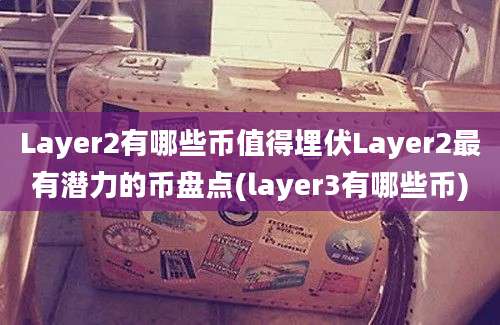 Layer2有哪些币值得埋伏Layer2最有潜力的币盘点(layer3有哪些币)