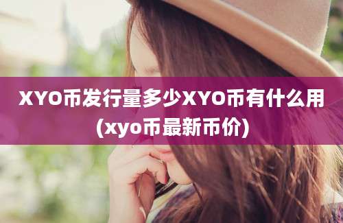 XYO币发行量多少XYO币有什么用(xyo币最新币价)