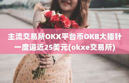 主流交易所OKX平台币OKB大插针一度逼近25美元(okxe交易所)