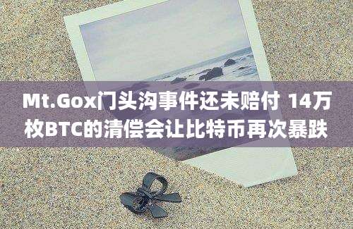 Mt.Gox门头沟事件还未赔付 14万枚BTC的清偿会让比特币再次暴跌