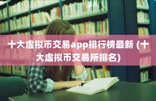 十大虚拟币交易app排行榜最新 (十大虚拟币交易所排名)