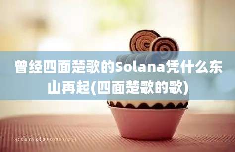 曾经四面楚歌的Solana凭什么东山再起(四面楚歌的歌)