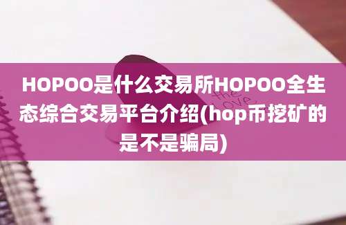 HOPOO是什么交易所HOPOO全生态综合交易平台介绍(hop币挖矿的是不是骗局)