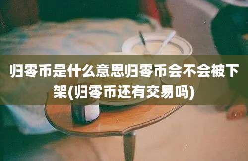 归零币是什么意思归零币会不会被下架(归零币还有交易吗)