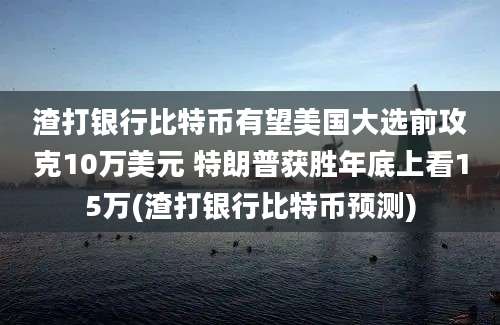 渣打银行比特币有望美国大选前攻克10万美元 特朗普获胜年底上看15万(渣打银行比特币预测)