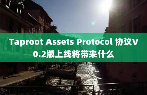 Taproot Assets Protocol 协议V0.2版上线将带来什么