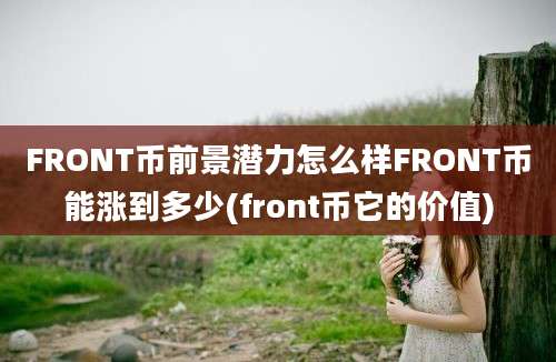 FRONT币前景潜力怎么样FRONT币能涨到多少(front币它的价值)