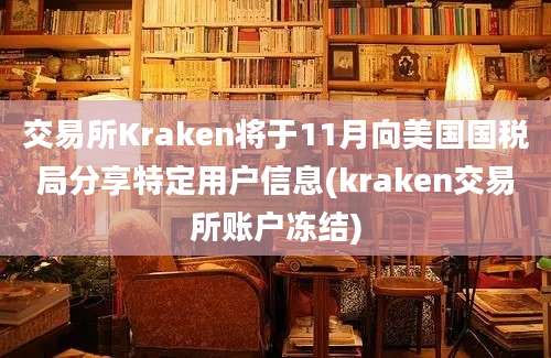 交易所Kraken将于11月向美国国税局分享特定用户信息(kraken交易所账户冻结)