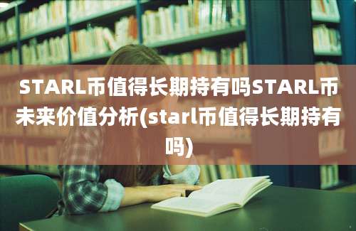 STARL币值得长期持有吗STARL币未来价值分析(starl币值得长期持有吗)