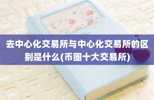 去中心化交易所与中心化交易所的区别是什么(币圈十大交易所)