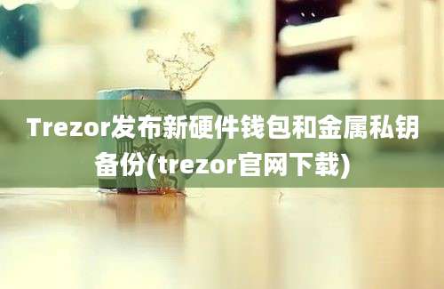 Trezor发布新硬件钱包和金属私钥备份(trezor官网下载)