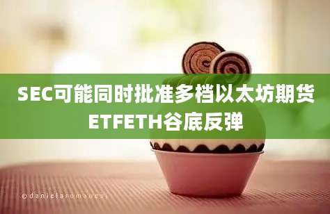 SEC可能同时批准多档以太坊期货ETFETH谷底反弹