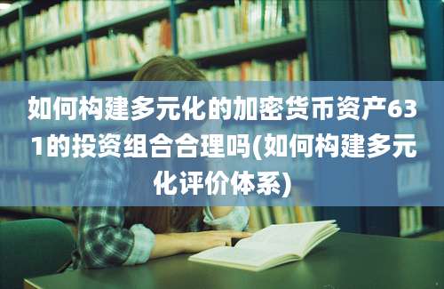 如何构建多元化的加密货币资产631的投资组合合理吗(如何构建多元化评价体系)