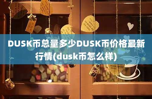 DUSK币总量多少DUSK币价格最新行情(dusk币怎么样)