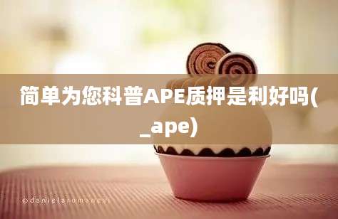 简单为您科普APE质押是利好吗(_ape)