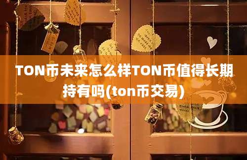 TON币未来怎么样TON币值得长期持有吗(ton币交易)