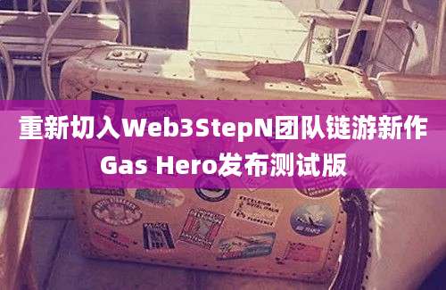 重新切入Web3StepN团队链游新作Gas Hero发布测试版