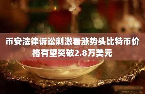 币安法律诉讼刺激看涨势头比特币价格有望突破2.8万美元