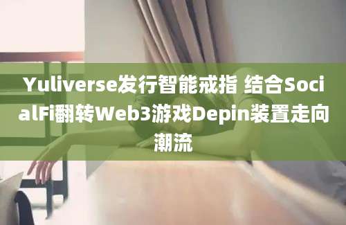 Yuliverse发行智能戒指 结合SocialFi翻转Web3游戏Depin装置走向潮流