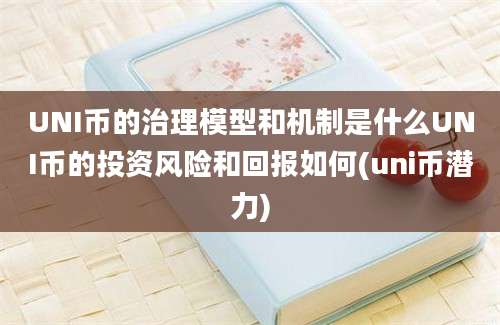 UNI币的治理模型和机制是什么UNI币的投资风险和回报如何(uni币潜力)