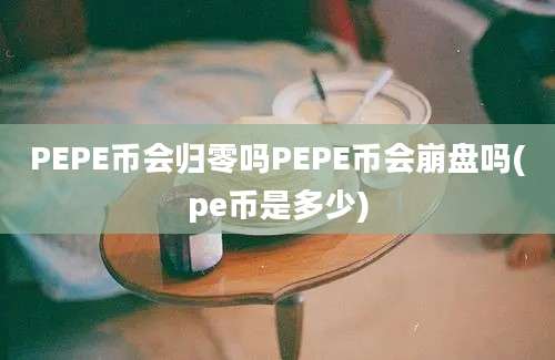 PEPE币会归零吗PEPE币会崩盘吗(pe币是多少)