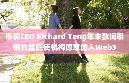 币安CEO Richard Teng年末致词明确的监管使机构愿意加入Web3