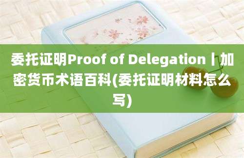 委托证明Proof of Delegation丨加密货币术语百科(委托证明材料怎么写)