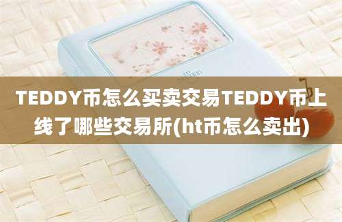 TEDDY币怎么买卖交易TEDDY币上线了哪些交易所(ht币怎么卖出)