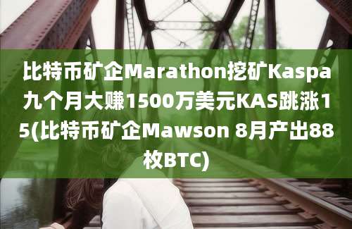 比特币矿企Marathon挖矿Kaspa九个月大赚1500万美元KAS跳涨15(比特币矿企Mawson 8月产出88枚BTC)