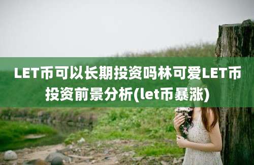 LET币可以长期投资吗林可爱LET币投资前景分析(let币暴涨)