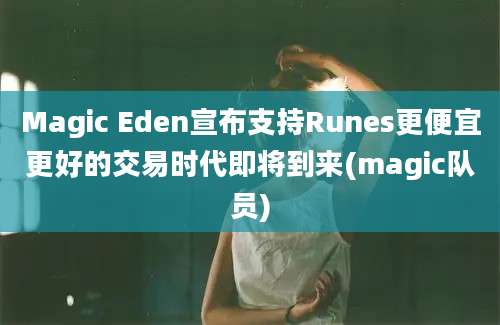 Magic Eden宣布支持Runes更便宜更好的交易时代即将到来(magic队员)