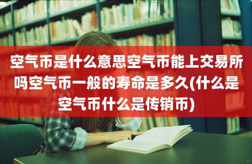 空气币是什么意思空气币能上交易所吗空气币一般的寿命是多久(什么是空气币什么是传销币)