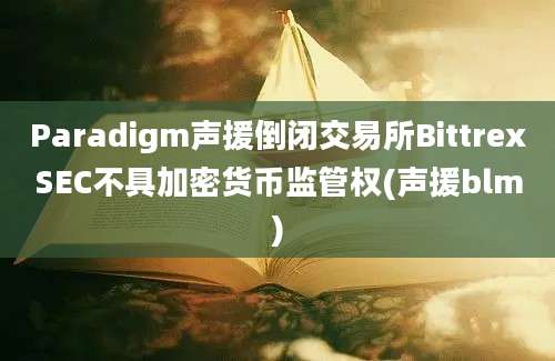 Paradigm声援倒闭交易所BittrexSEC不具加密货币监管权(声援blm)