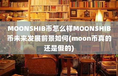 MOONSHIB币怎么样MOONSHIB币未来发展前景如何(moon币真的还是假的)