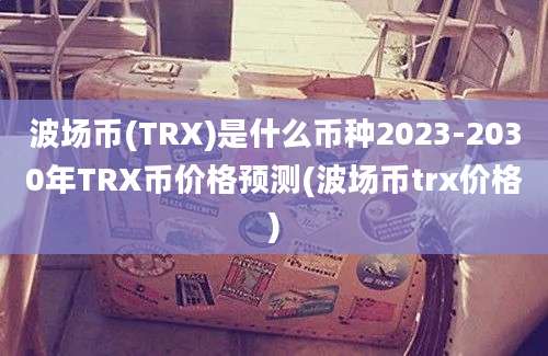 波场币(TRX)是什么币种2023-2030年TRX币价格预测(波场币trx价格)