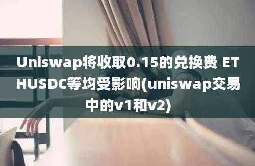 Uniswap将收取0.15的兑换费 ETHUSDC等均受影响(uniswap交易中的v1和v2)