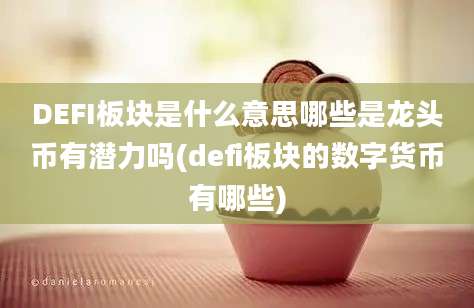 DEFI板块是什么意思哪些是龙头币有潜力吗(defi板块的数字货币有哪些)