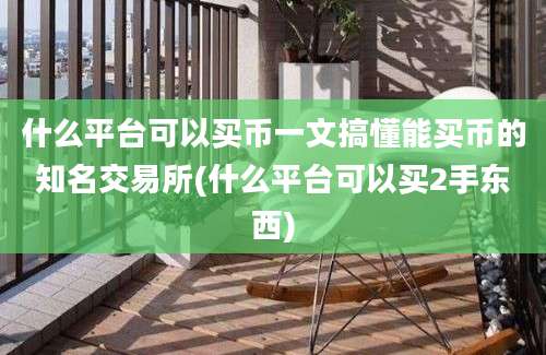 什么平台可以买币一文搞懂能买币的知名交易所(什么平台可以买2手东西)