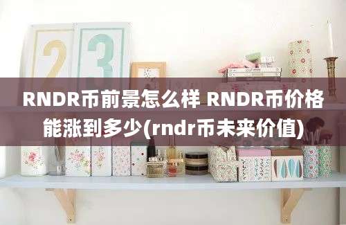 RNDR币前景怎么样 RNDR币价格能涨到多少(rndr币未来价值)