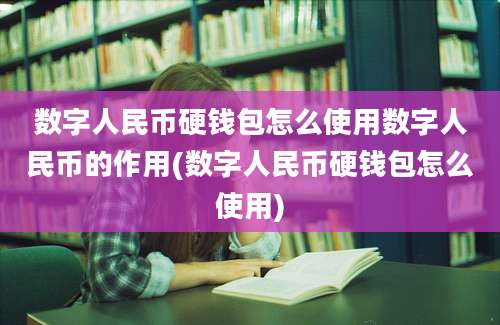 数字人民币硬钱包怎么使用数字人民币的作用(数字人民币硬钱包怎么使用)