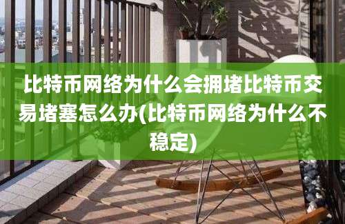 比特币网络为什么会拥堵比特币交易堵塞怎么办(比特币网络为什么不稳定)