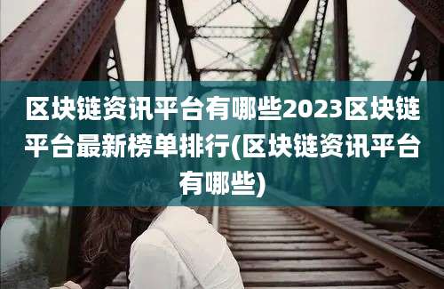 区块链资讯平台有哪些2023区块链平台最新榜单排行(区块链资讯平台有哪些)