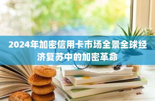 2024年加密信用卡市场全景全球经济复苏中的加密革命