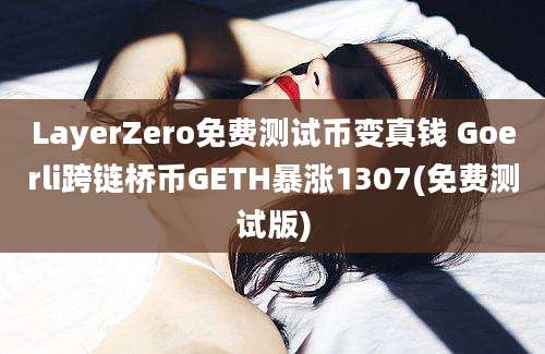 LayerZero免费测试币变真钱 Goerli跨链桥币GETH暴涨1307(免费测试版)