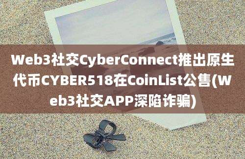 Web3社交CyberConnect推出原生代币CYBER518在CoinList公售(Web3社交APP深陷诈骗)