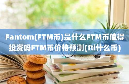 Fantom(FTM币)是什么FTM币值得投资吗FTM币价格预测(fti什么币)