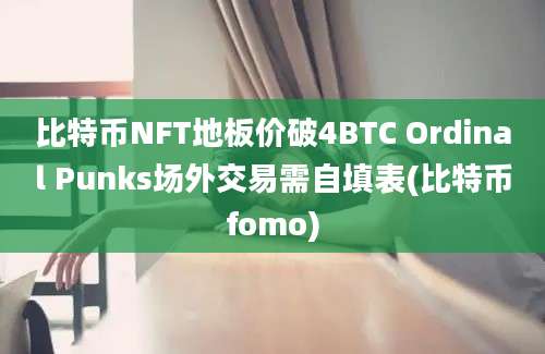 比特币NFT地板价破4BTC Ordinal Punks场外交易需自填表(比特币fomo)