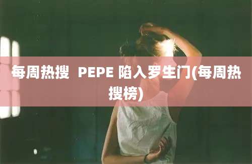 每周热搜  PEPE 陷入罗生门(每周热搜榜)