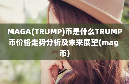 MAGA(TRUMP)币是什么TRUMP币价格走势分析及未来展望(mag 币)